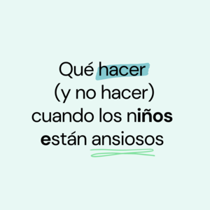 Qué hacer (y no hacer) cuando los niños se sienten ansiosos